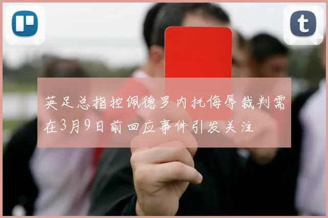 英足总指控佩德罗内托侮辱裁判需在3月9日前回应事件引发关注