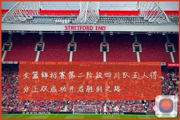 女篮锦标赛第二阶段四川队五人得分上双成功开启胜利之路