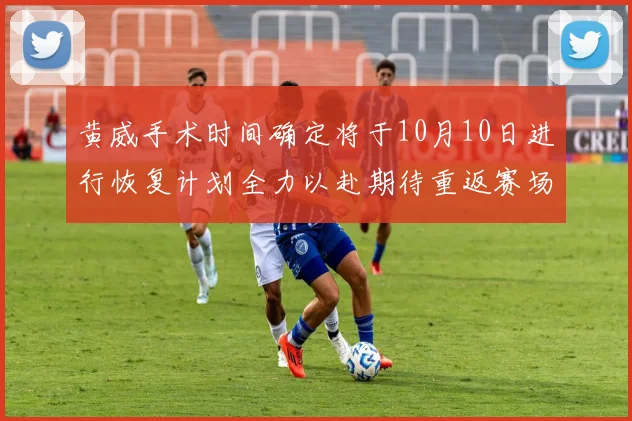 黄威手术时间确定将于10月10日进行恢复计划全力以赴期待重返赛场