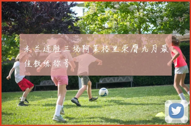 米兰连胜三场阿莱格里荣膺九月最佳教练称号
