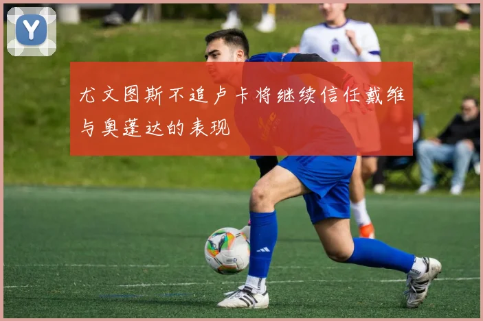 尤文图斯不追卢卡将继续信任戴维与奥蓬达的表现