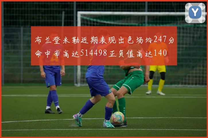 布兰登米勒近期表现出色场均247分命中率高达514498正负值高达140