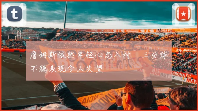 詹姆斯依然年轻心态八村塁三分球不稳表现令人失望
