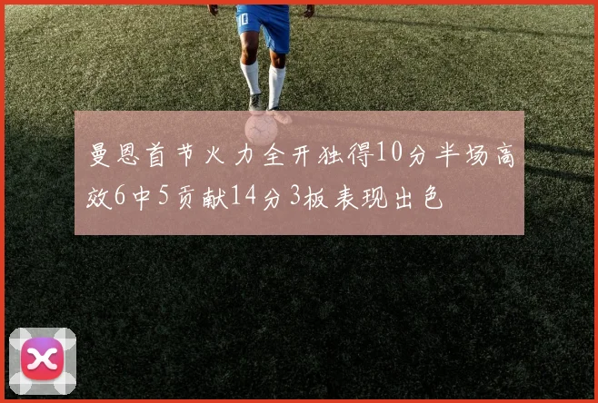 曼恩首节火力全开独得10分半场高效6中5贡献14分3板表现出色