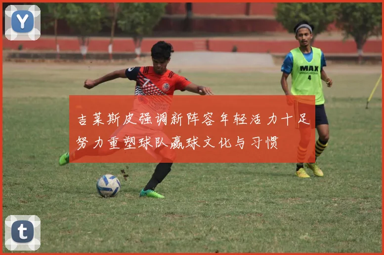 吉莱斯皮强调新阵容年轻活力十足努力重塑球队赢球文化与习惯