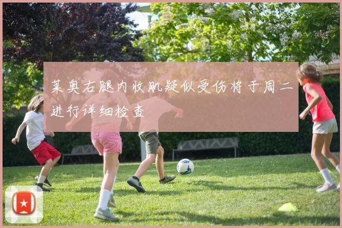 莱奥右腿内收肌疑似受伤将于周二进行详细检查