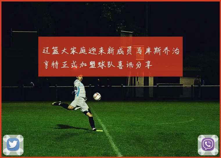 辽篮大家庭迎来新成员马库斯乔治亨特正式加盟球队喜讯分享