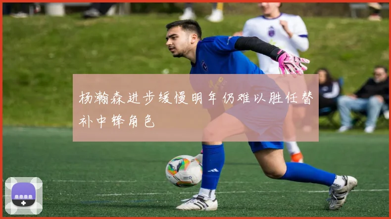 杨瀚森进步缓慢明年仍难以胜任替补中锋角色