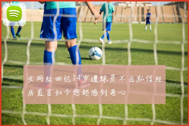 女网红回忆14岁遭球员不当私信经历直言如今想起感到恶心
