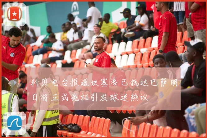 科贝电台报道坎塞洛已抵达巴萨明日将正式亮相引发球迷热议