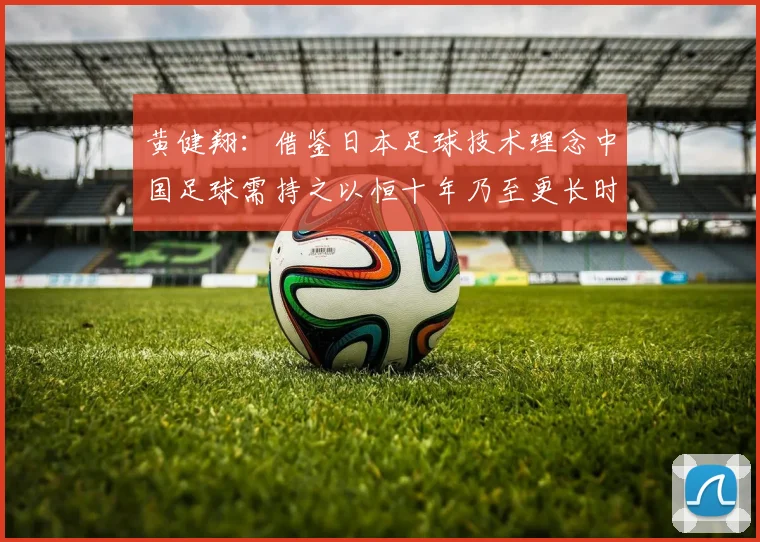 黄健翔：借鉴日本足球技术理念中国足球需持之以恒十年乃至更长时间