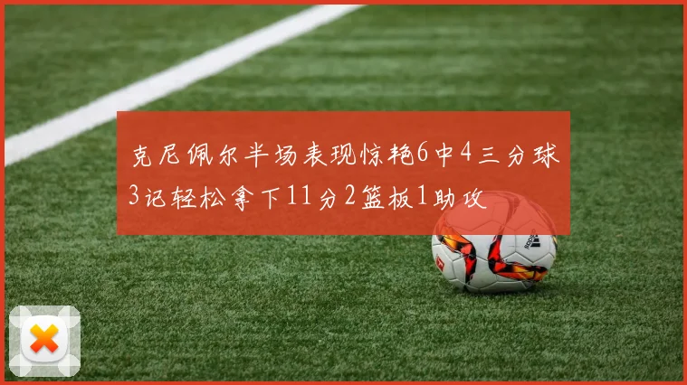 克尼佩尔半场表现惊艳6中4三分球3记轻松拿下11分2篮板1助攻