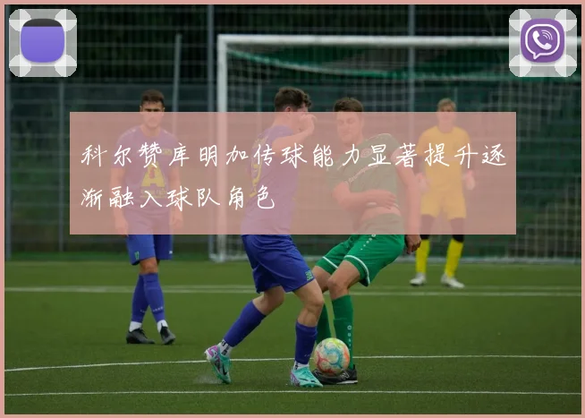 科尔赞库明加传球能力显著提升逐渐融入球队角色