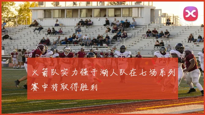 火箭队实力强于湖人队在七场系列赛中将取得胜利