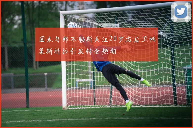 国米与那不勒斯关注20岁右后卫帕莱斯特拉引发转会热潮