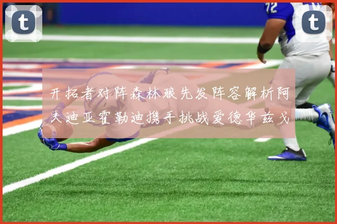 开拓者对阵森林狼先发阵容解析阿夫迪亚霍勒迪携手挑战爱德华兹戈贝尔