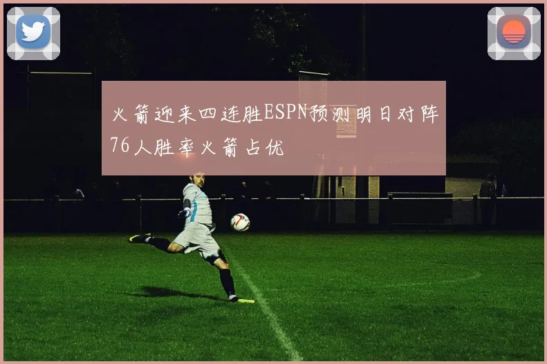 火箭迎来四连胜ESPN预测明日对阵76人胜率火箭占优