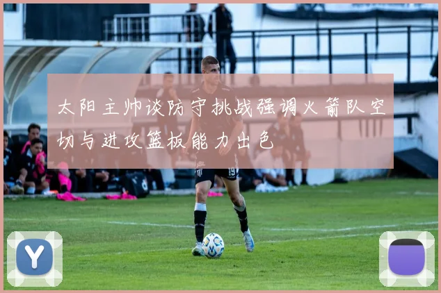 太阳主帅谈防守挑战强调火箭队空切与进攻篮板能力出色