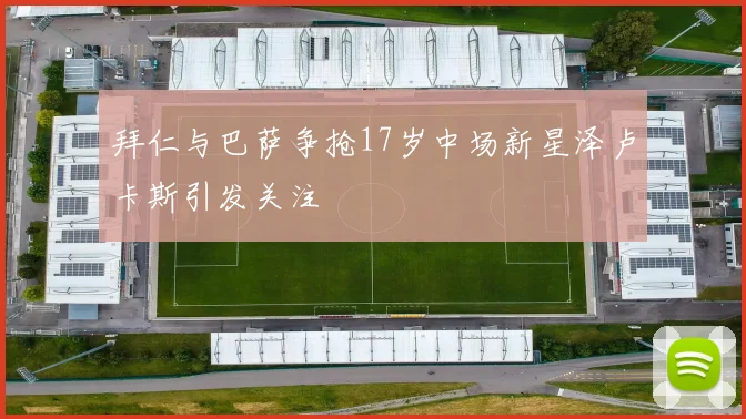 拜仁与巴萨争抢17岁中场新星泽卢卡斯引发关注
