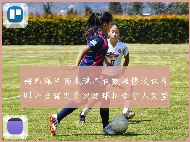 姆巴佩半场表现不佳数据惨淡仅有61评分错失多次进球机会令人失望