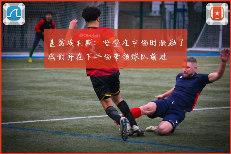 基翁埃利斯：哈登在中场时激励了我们并在下半场带领球队前进