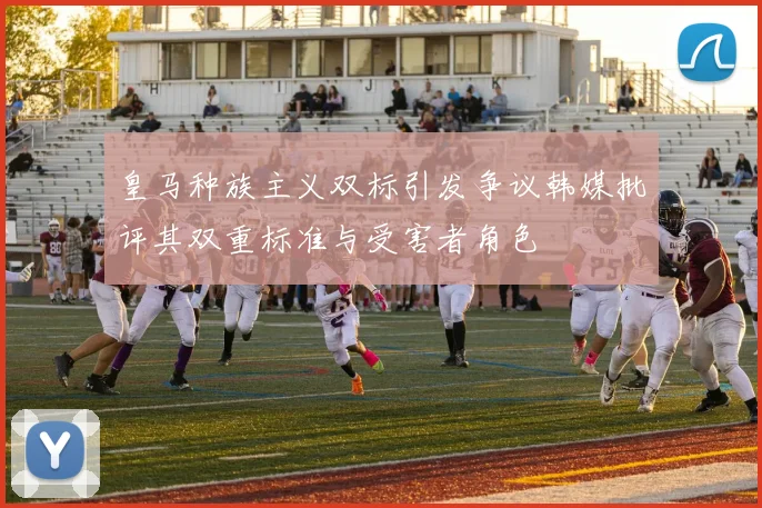 皇马种族主义双标引发争议韩媒批评其双重标准与受害者角色