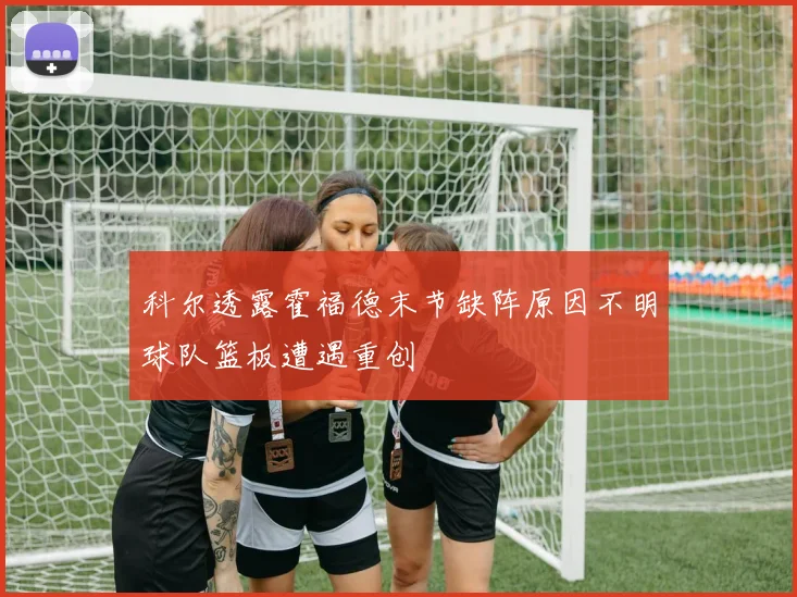 科尔透露霍福德末节缺阵原因不明球队篮板遭遇重创