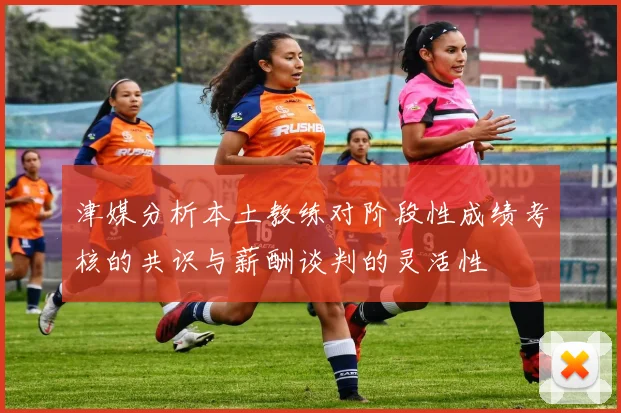 津媒分析本土教练对阶段性成绩考核的共识与薪酬谈判的灵活性