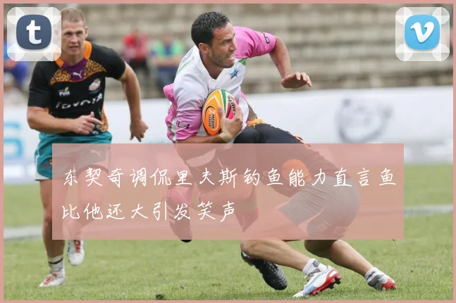 东契奇调侃里夫斯钓鱼能力直言鱼比他还大引发笑声