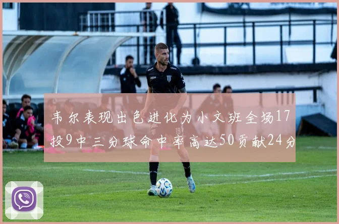 韦尔表现出色进化为小文班全场17投9中三分球命中率高达50贡献24分10篮板
