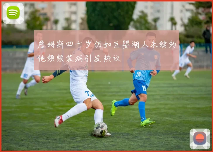 詹姆斯四十岁仍如巨婴湖人未续约他频频装病引发热议