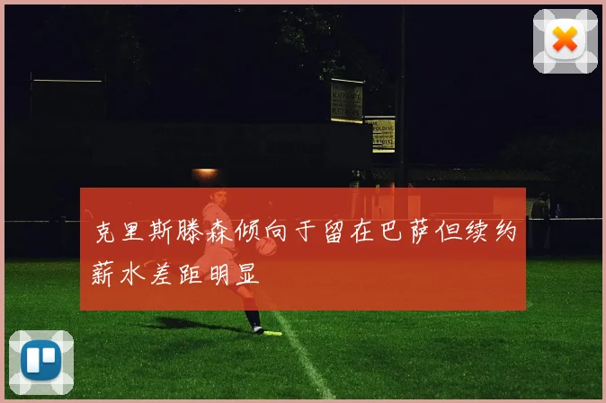 克里斯滕森倾向于留在巴萨但续约薪水差距明显