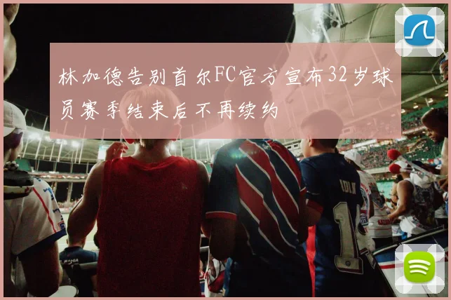 林加德告别首尔FC官方宣布32岁球员赛季结束后不再续约