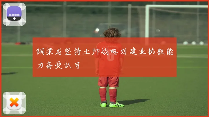 铜梁龙坚持土帅战略刘建业执教能力备受认可