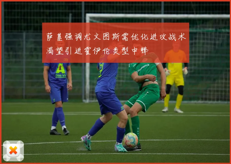 萨基强调尤文图斯需优化进攻战术渴望引进霍伊伦类型中锋