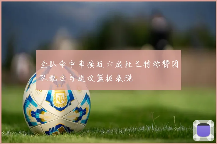 全队命中率接近六成杜兰特称赞团队配合与进攻篮板表现