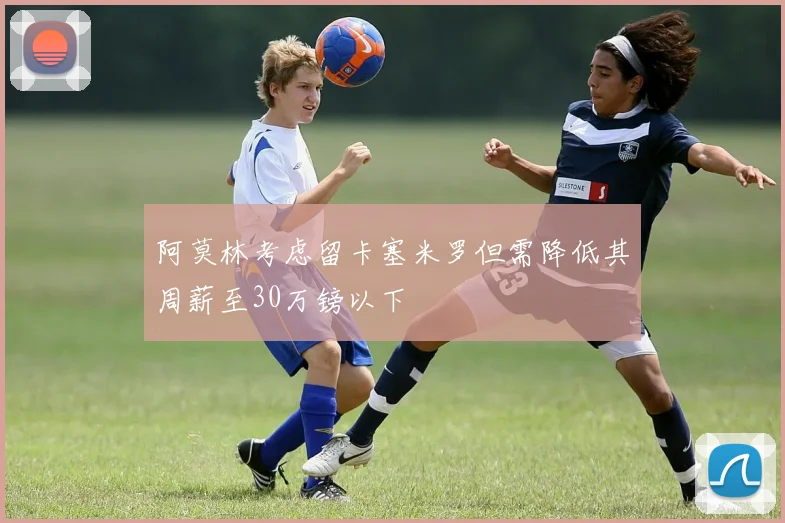 阿莫林考虑留卡塞米罗但需降低其周薪至30万镑以下
