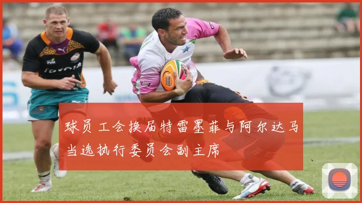 球员工会换届特雷墨菲与阿尔达马当选执行委员会副主席