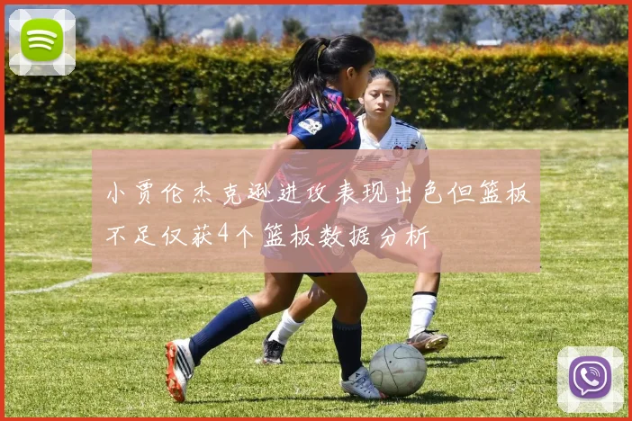 小贾伦杰克逊进攻表现出色但篮板不足仅获4个篮板数据分析