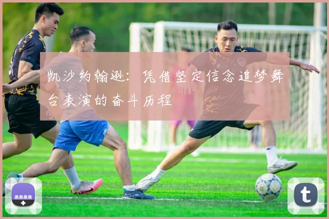 凯沙约翰逊：凭借坚定信念追梦舞台表演的奋斗历程