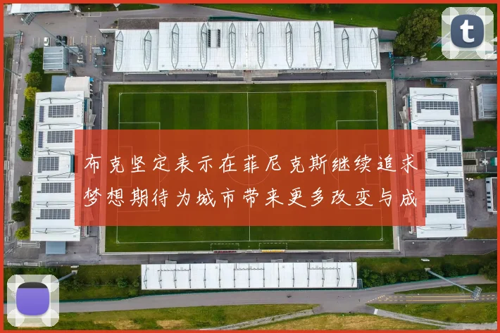 布克坚定表示在菲尼克斯继续追求梦想期待为城市带来更多改变与成就