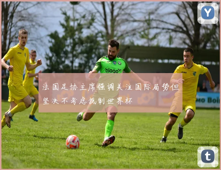 法国足协主席强调关注国际局势但坚决不考虑抵制世界杯