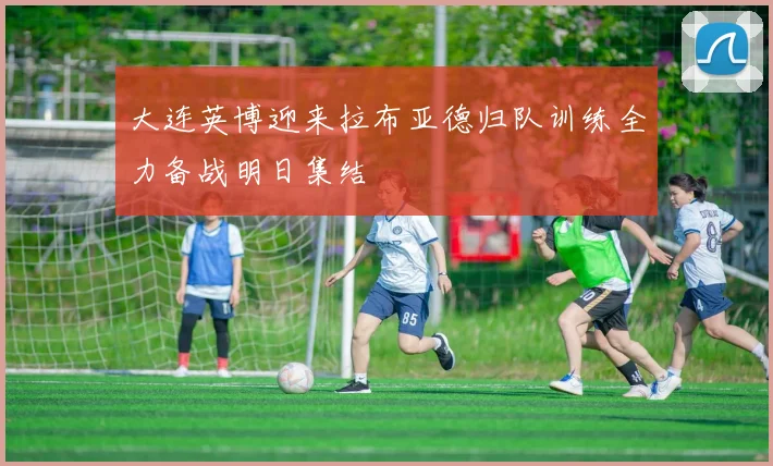 大连英博迎来拉布亚德归队训练全力备战明日集结