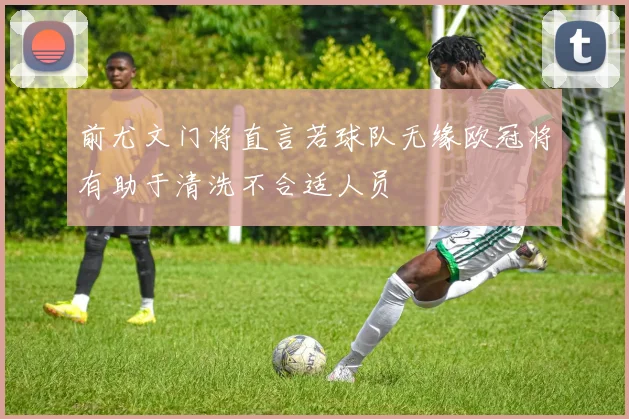 前尤文门将直言若球队无缘欧冠将有助于清洗不合适人员